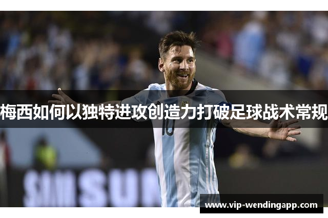 梅西如何以独特进攻创造力打破足球战术常规