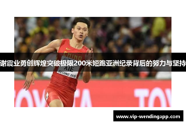 谢震业勇创辉煌突破极限200米短跑亚洲纪录背后的努力与坚持