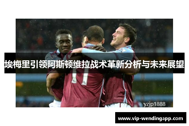 埃梅里引领阿斯顿维拉战术革新分析与未来展望
