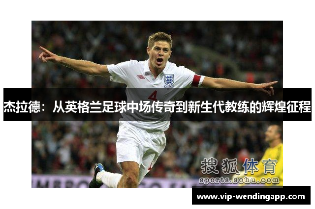 杰拉德：从英格兰足球中场传奇到新生代教练的辉煌征程