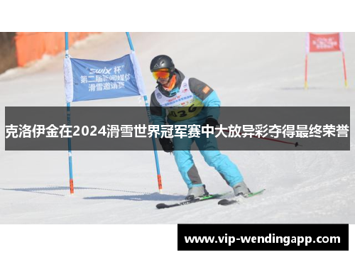 克洛伊金在2024滑雪世界冠军赛中大放异彩夺得最终荣誉