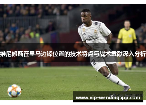 维尼修斯在皇马边锋位置的技术特点与战术贡献深入分析