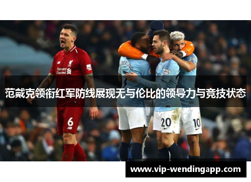 范戴克领衔红军防线展现无与伦比的领导力与竞技状态