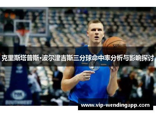 克里斯塔普斯·波尔津吉斯三分球命中率分析与影响探讨