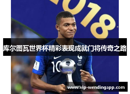 库尔图瓦世界杯精彩表现成就门将传奇之路