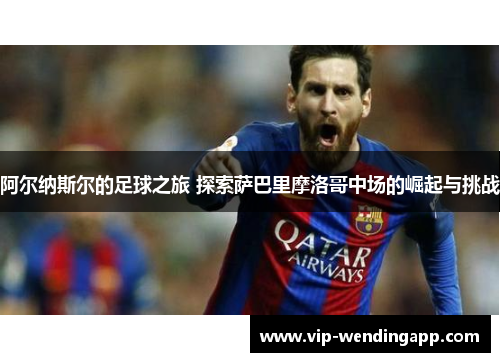 阿尔纳斯尔的足球之旅 探索萨巴里摩洛哥中场的崛起与挑战