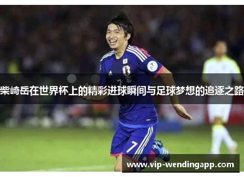 柴崎岳在世界杯上的精彩进球瞬间与足球梦想的追逐之路