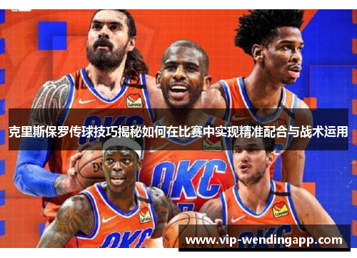 克里斯保罗传球技巧揭秘如何在比赛中实现精准配合与战术运用