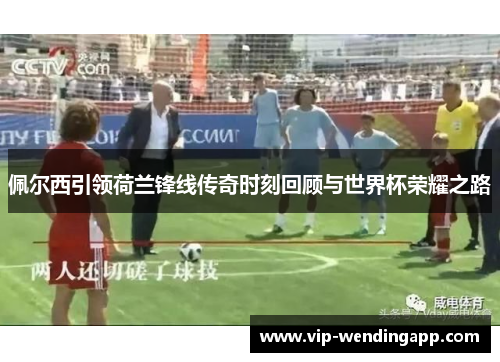 佩尔西引领荷兰锋线传奇时刻回顾与世界杯荣耀之路