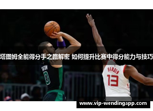 塔图姆全能得分手之路解密 如何提升比赛中得分能力与技巧