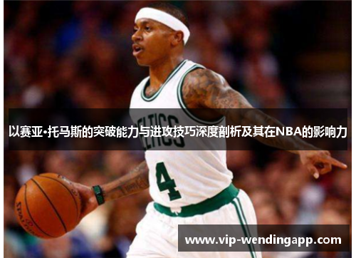 以赛亚·托马斯的突破能力与进攻技巧深度剖析及其在NBA的影响力