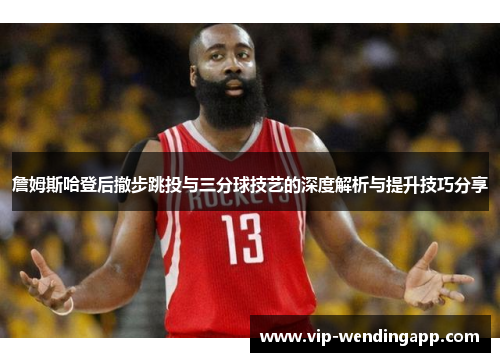 詹姆斯哈登后撤步跳投与三分球技艺的深度解析与提升技巧分享