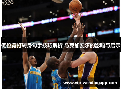 低位背打转身勾手技巧解析 马克加索尔的影响与启示