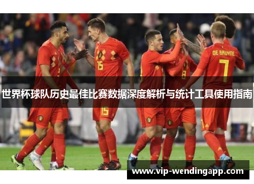 世界杯球队历史最佳比赛数据深度解析与统计工具使用指南
