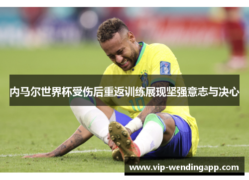 内马尔世界杯受伤后重返训练展现坚强意志与决心