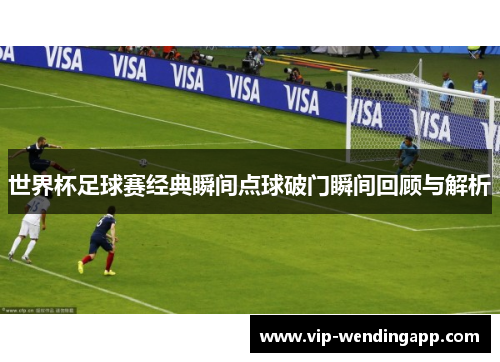世界杯足球赛经典瞬间点球破门瞬间回顾与解析