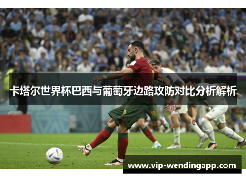 卡塔尔世界杯巴西与葡萄牙边路攻防对比分析解析