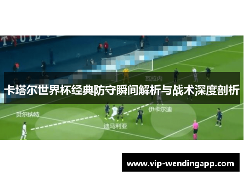 卡塔尔世界杯经典防守瞬间解析与战术深度剖析