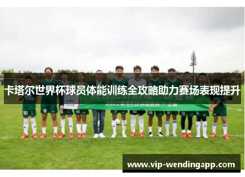 卡塔尔世界杯球员体能训练全攻略助力赛场表现提升