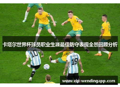 卡塔尔世界杯球员职业生涯最佳防守表现全景回顾分析