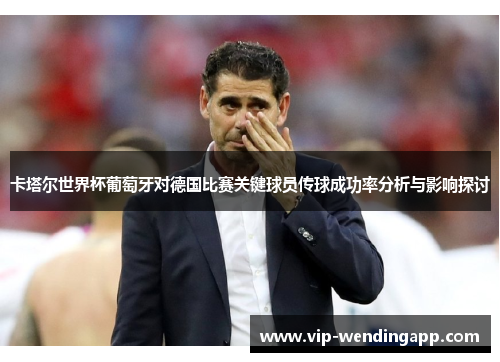 卡塔尔世界杯葡萄牙对德国比赛关键球员传球成功率分析与影响探讨