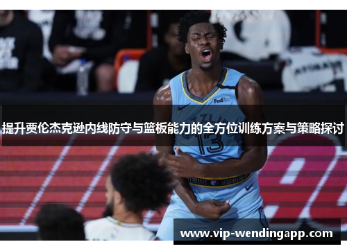 提升贾伦杰克逊内线防守与篮板能力的全方位训练方案与策略探讨
