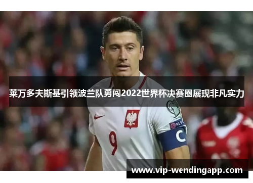 莱万多夫斯基引领波兰队勇闯2022世界杯决赛圈展现非凡实力