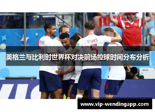 英格兰与比利时世界杯对决前场控球时间分布分析