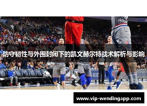 防守韧性与外围封闭下的凯文赫尔特战术解析与影响