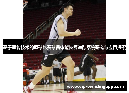 基于智能技术的篮球比赛球员体能恢复追踪系统研究与应用探索