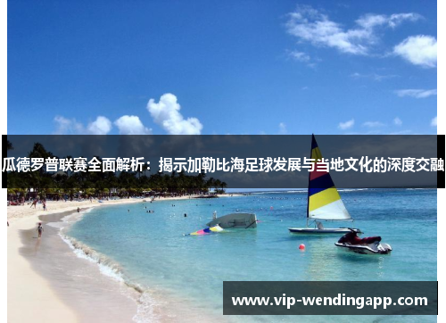 瓜德罗普联赛全面解析：揭示加勒比海足球发展与当地文化的深度交融
