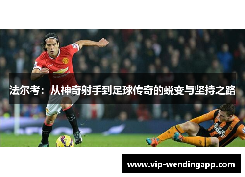 法尔考：从神奇射手到足球传奇的蜕变与坚持之路