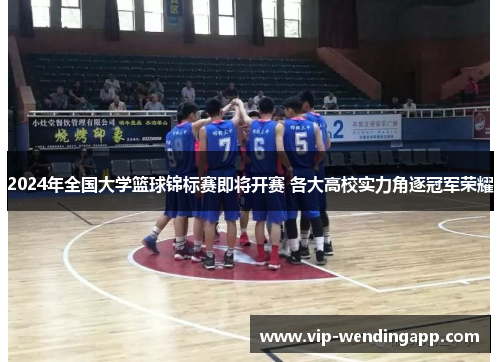 2024年全国大学篮球锦标赛即将开赛 各大高校实力角逐冠军荣耀