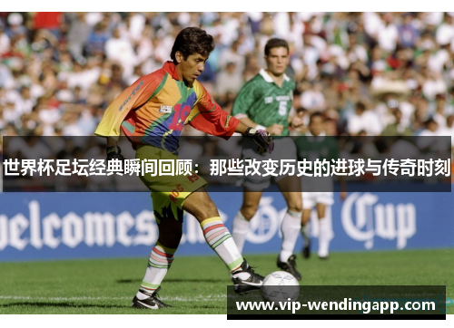 世界杯足坛经典瞬间回顾：那些改变历史的进球与传奇时刻