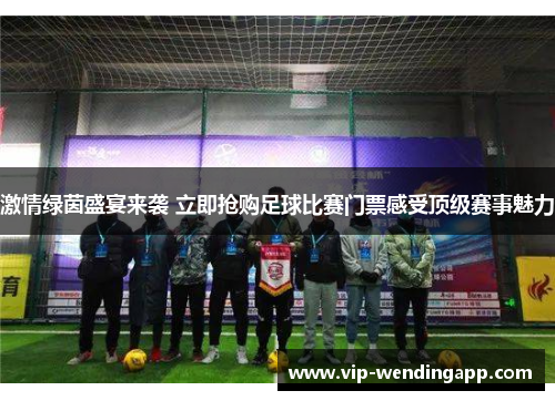 激情绿茵盛宴来袭 立即抢购足球比赛门票感受顶级赛事魅力