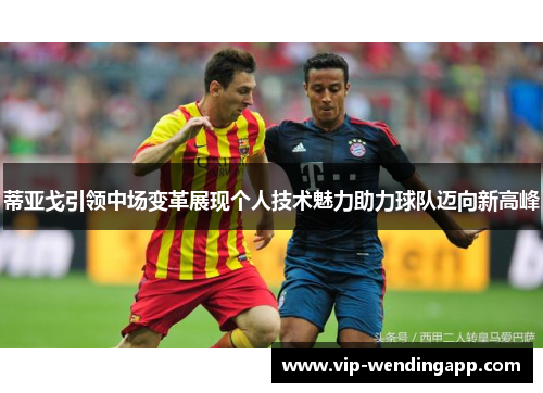 蒂亚戈引领中场变革展现个人技术魅力助力球队迈向新高峰