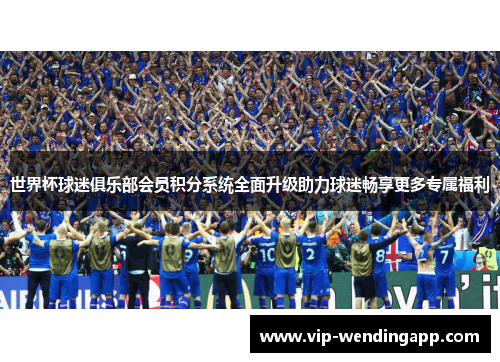 世界杯球迷俱乐部会员积分系统全面升级助力球迷畅享更多专属福利