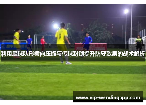 利用足球队形横向压缩与传球封锁提升防守效果的战术解析