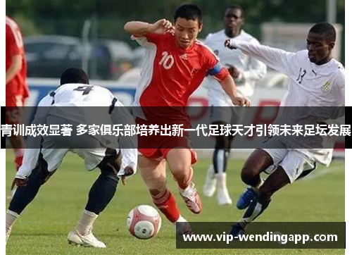 青训成效显著 多家俱乐部培养出新一代足球天才引领未来足坛发展