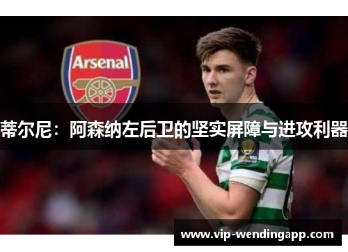 蒂尔尼:阿森纳左后卫的坚实屏障与进攻利器 蒂尔尼:阿森纳左后卫的坚实屏障与进攻利器