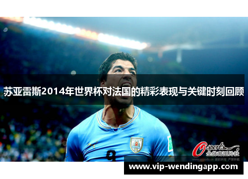苏亚雷斯2014年世界杯对法国的精彩表现与关键时刻回顾