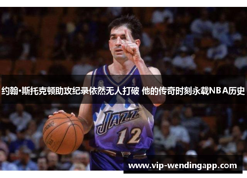 约翰·斯托克顿助攻纪录依然无人打破 他的传奇时刻永载NBA历史
