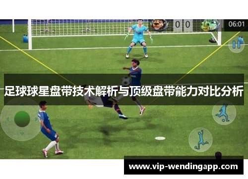 足球球星盘带技术解析与顶级盘带能力对比分析