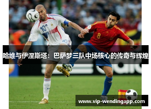 哈维与伊涅斯塔：巴萨梦三队中场核心的传奇与辉煌