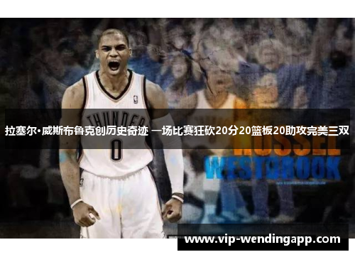 拉塞尔·威斯布鲁克创历史奇迹 一场比赛狂砍20分20篮板20助攻完美三双
