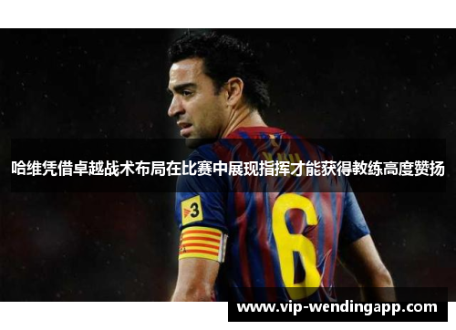 哈维凭借卓越战术布局在比赛中展现指挥才能获得教练高度赞扬