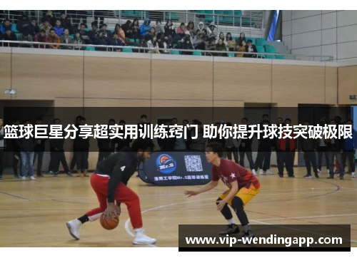 篮球巨星分享超实用训练窍门 助你提升球技突破极限
