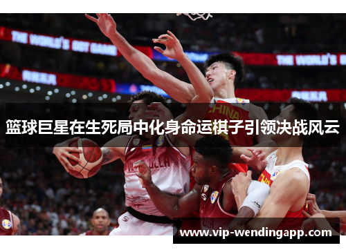 篮球巨星在生死局中化身命运棋子引领决战风云