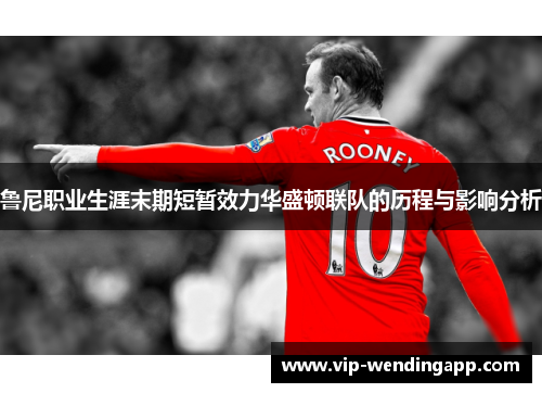 鲁尼职业生涯末期短暂效力华盛顿联队的历程与影响分析