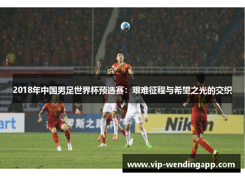 2018年中国男足世界杯预选赛：艰难征程与希望之光的交织